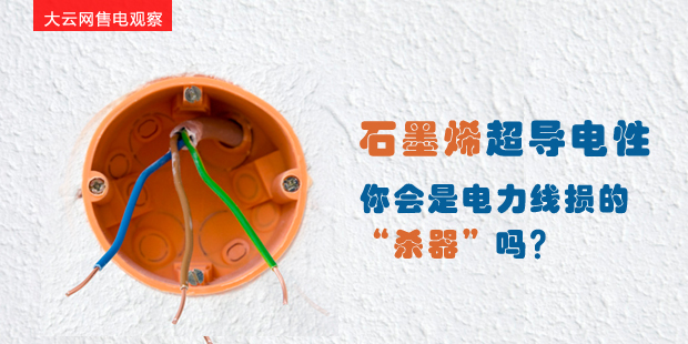 大云網(wǎng)售電觀察：石墨烯超導(dǎo)電性--你會是電力線損的“殺器”嗎？